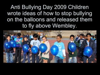 Anti Bullying Day 2009 Children wrote ideas of how to stop bullying on the balloons and released them to fly above Wembley. 