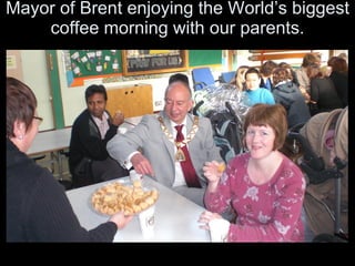 Mayor of Brent enjoying the World’s biggest coffee morning with our parents. 