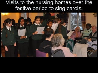 Visits to the nursing homes over the festive period to sing carols. 