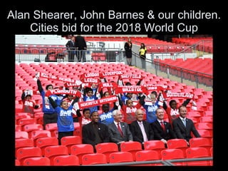 Alan Shearer, John Barnes & our children. Cities bid for the 2018 World Cup 