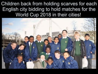 Children back from holding scarves for each English city bidding to hold matches for the World Cup 2018 in their cities!  