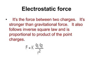 Electrostatic force
• It's the force between two charges. It's
stronger than gravitational force. It also
follows inverse square law and is
proportional to product of the point
charges.
 