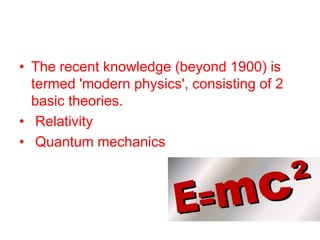 • The recent knowledge (beyond 1900) is
termed 'modern physics', consisting of 2
basic theories.
• Relativity
• Quantum mechanics
 