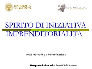 SPIRITO DI INIZIATIVA IMPRENDITORIALITA'   Area marketing e comunicazione Pasquale Stefanizzi   –Università del Salento- 