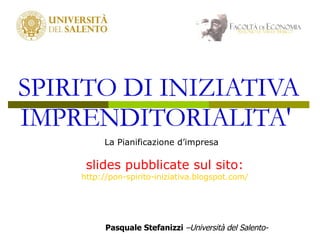 SPIRITO DI INIZIATIVA IMPRENDITORIALITA'   La Pianificazione d’impresa Pasquale Stefanizzi   –Università del Salento- slides pubblicate sul sito: http://pon-spirito-iniziativa.blogspot.com/ 