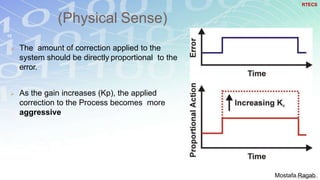 (Physical Sense)
15
 The amount of correction applied to the
system should be directly proportional to the
error.
 As the gain increases (Kp), the applied
correction to the Process becomes more
aggressive
RTECS
Mostafa Ragab
 