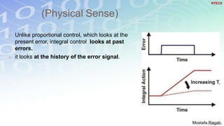 (Physical Sense)
 Unlike proportional control, which looks at the
present error, integral control looks at past
errors.
 it looks at the history of the error signal.
RTECS
Mostafa Ragab
 