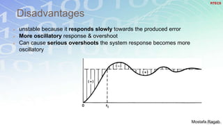Disadvantages
 unstable because it responds slowly towards the produced error
 More oscillatory response & overshoot
 Can cause serious overshoots the system response becomes more
oscillatory
RTECS
Mostafa Ragab
 