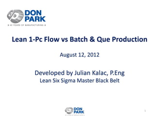 Lean 1-Pc Flow vs Batch & Que Production
August 12, 2012
Developed by Julian Kalac, P.Eng
Lean Six Sigma Master Black Belt
1
 