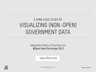 A 5MIN CASE STUDY OF

VISUALIZING (NON-OPEN)
   GOVERNMENT DATA

    Sébastien Pierre, FFunction inc.
      @Open Data Exchange 2013


            www.ffctn.com


             © FFUNCTION INC, 2013     WWW.FFCTN.COM
 