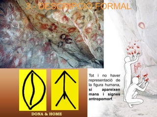 3.- DESCRIPCIÓ FORMAL




               Tot i no haver
               representació de
               la figura humana,
               sí      apareixen
               mans i signes
               antropomorf.


 DONA & HOME
 