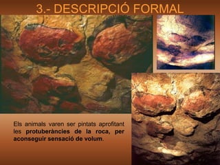 3.- DESCRIPCIÓ FORMAL




Els animals varen ser pintats aprofitant
les protuberàncies de la roca, per
aconseguir sensació de volum.
 