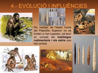 4.- EVOLUCIÓ I INFLUÈNCIES


       Els vestigis de l’ésser humà
       del Paleolític Superior no es
       limiten a l’art rupestre, cal tenir
       en compte els habitatges
       rudimentaris i els estris que
       han arribat.
 