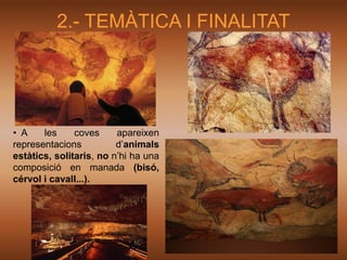 2.- TEMÀTICA I FINALITAT




• A    les     coves     apareixen
representacions          d’animals
estàtics, solitaris, no n’hi ha una
composició en manada (bisó,
cérvol i cavall...).
 