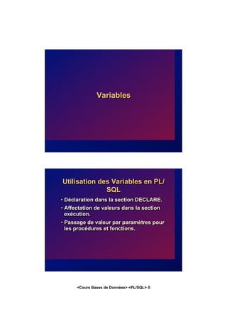 <Cours Bases de Données> <PL/SQL>-5
Variables
Utilisation des Variables en PL/
SQL
• Déclaration dans la section DECLARE.
• Affectation de valeurs dans la section
exécution.
• Passage de valeur par paramètres pour
les procédures et fonctions.
 