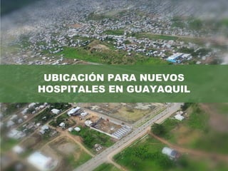 UBICACIÓN PARA NUEVOS
HOSPITALES EN GUAYAQUIL
 