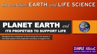 PLANET EARTH and
ITS PROPETIES TO SUPPORT LIFE
Recognize the uniqueness of Earth being the only planet in
the Solar System with properties necessary to support life.
 