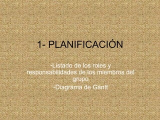1- PLANIFICACIÓN
       -Listado de los roles y
responsabilidades de los miembros del
                grupo
        -Diagrama de Gantt
 