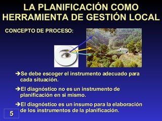 Se debe escoger el instrumento adecuado para cada situación. El diagnóstico no es un instrumento de planificación en si mismo. El diagnóstico es un insumo para la elaboración de los instrumentos de la planificación. LA PLANIFICACIÓN COMO HERRAMIENTA DE GESTIÓN LOCAL CONCEPTO DE PROCESO: 5 