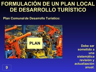 Debe ser sometido a una sistemática revisión y actualización anual. FORMULACIÓN DE UN PLAN LOCAL DE DESARROLLO TURÍSTICO Plan Comunal de Desarrollo Turístico: 9 PLAN 