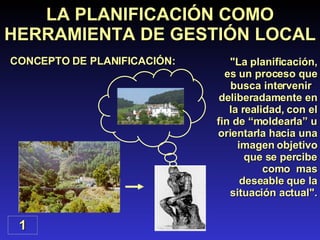 LA PLANIFICACIÓN COMO HERRAMIENTA DE GESTIÓN LOCAL "La planificación, es un proceso que busca intervenir  deliberadamente en la realidad, con el fin de “moldearla” u orientarla hacia una imagen objetivo que se percibe como  mas deseable que la situación actual". 1 CONCEPTO DE PLANIFICACIÓN: 