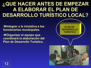 Integrar a la iniciativa a los funcionarios municipales. Organizar el equipo que coordinará la elaboración del Plan de Desarrollo Turístico. ¿QUE HACER ANTES DE EMPEZAR A ELABORAR EL PLAN DE DESARROLLO TURÍSTICO LOCAL? 13 PLAN DE  DESARROLLO TURISTICO 