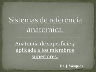 Anatomía de superficie y
aplicada a los miembros
superiores.
Dr. J. Vásquez.
 