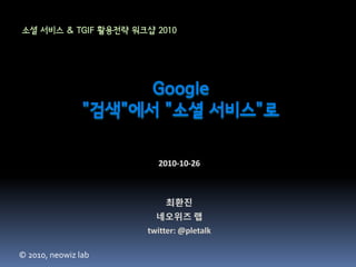 Google
"검색"에서 "소셜 서비스"로
소셜 서비스 & TGIF 활용전략 워크샵 2010
© 2010, neowiz lab
 