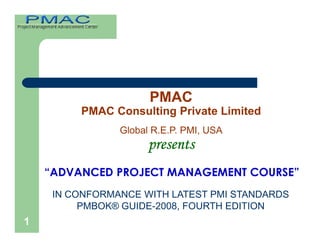 PMAC
         PMAC Consulting Private Limited
                Global R.E.P. PMI, USA
                      presents
    “ADVANCED PROJECT MANAGEMENT COURSE”
     IN CONFORMANCE WITH LATEST PMI STANDARDS
          PMBOK® GUIDE-2008, FOURTH EDITION
1
 