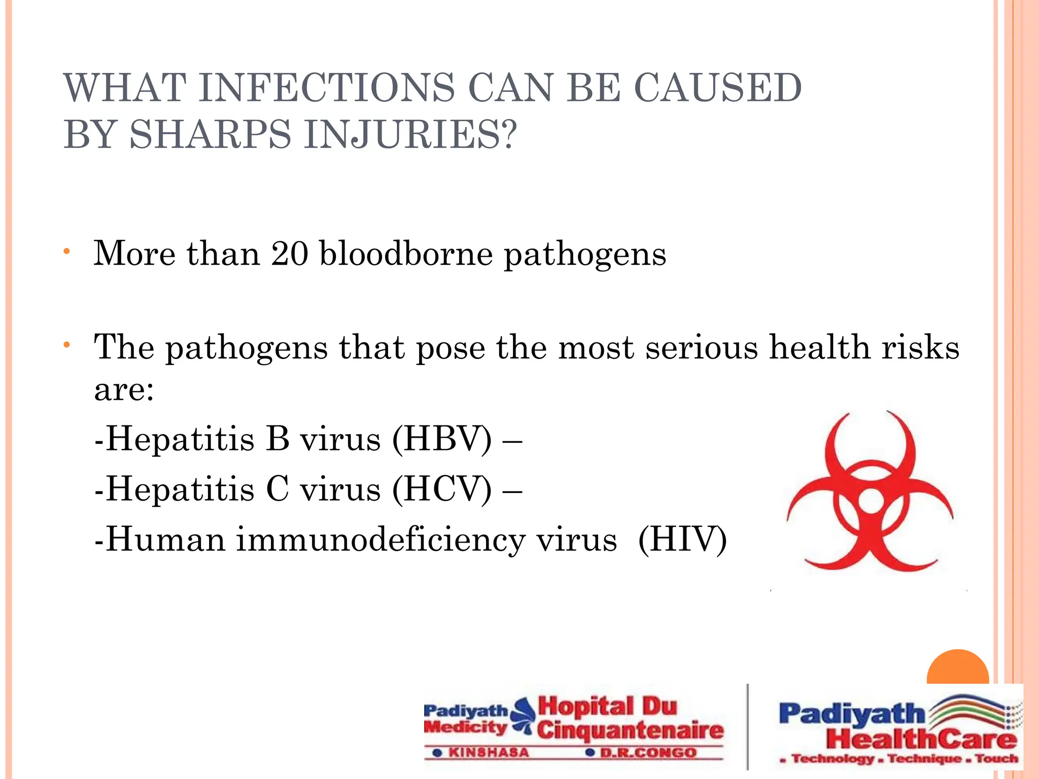 WHAT INFECTIONS CAN BE CAUSED
BY SHARPS INJURIES?
• More than 20 bloodborne pathogens
• The pathogens that pose the most serious health risks
are:
-Hepatitis B virus (HBV) –
-Hepatitis C virus (HCV) –
-Human immunodeficiency virus (HIV)
 
