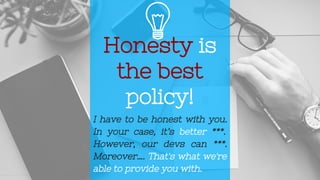 Honesty is
the best
policy!
I have to be honest with you.
In your case, it’s better ***.
However, our devs can ***.
Moreover…. That's what we're
able to provide you with.
 