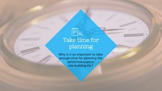 Why is it so important to take
enough time for planning the
sprint/tasks/epics/
site building etc?
4.
Take time for
planning
 