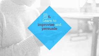 6.
Learn to
improvise and
persuade
 