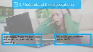 Sometimes, when we don’t want
to lose a customer, we start
panicking
2. Understand the expectations
And make promises we
cannot fulfill.
 