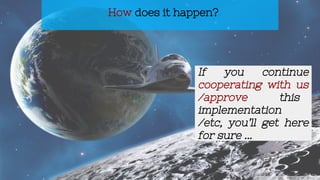 How does it happen?
If you continue
cooperating with us
/approve this
implementation
/etc, you’ll get here
for sure ...
 