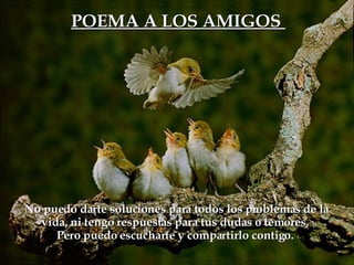 POEMA A LOS AMIGOS  No puedo darte soluciones para todos los problemas de la vida, ni tengo respuestas para tus dudas o temores,  Pero puedo escucharte y compartirlo contigo.  