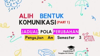 ALIH BENTUK
KOMUNIKASI
Pengajian Am Semester 3
JADUAL: POLA PERUBAHAN
(PART 1)
 