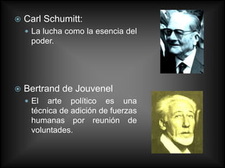    Carl Schumitt:
     La lucha como la esencia del
     poder.




   Bertrand de Jouvenel
     El  arte político es una
     técnica de adición de fuerzas
     humanas por reunión de
     voluntades.
 