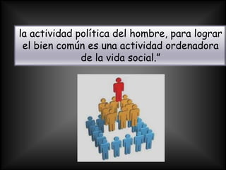 la actividad política del hombre, para lograr
 el bien común es una actividad ordenadora
              de la vida social.”
 
