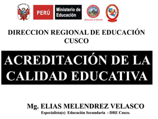 DIRECCION REGIONAL DE EDUCACIÓN
             CUSCO


ACREDITACIÓN DE LA
CALIDAD EDUCATIVA

    Mg. ELIAS MELENDREZ VELASCO
       Especialista(e) Educación Secundaria - DRE Cusco.
 