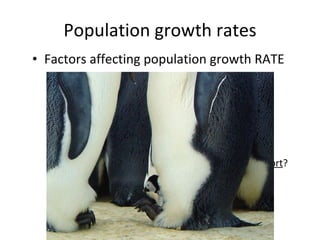 Population growth rates Factors affecting population growth RATE sex ratio how many females vs. males? generation time at what age do females reproduce? age structure how many females at reproductive age in  cohort ? 