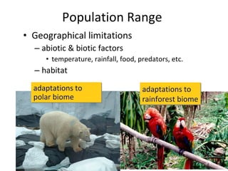 Population Range Geographical limitations abiotic & biotic factors temperature, rainfall, food, predators, etc. habitat adaptations to polar biome adaptations to rainforest biome 