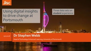 Dr Stephen Webb
Head ofTechnology Enhanced Learning, University of Portsmouth
Using digital insights
to drive change at
Portsmouth
23/11/2018
Three data sets on
student experience
 