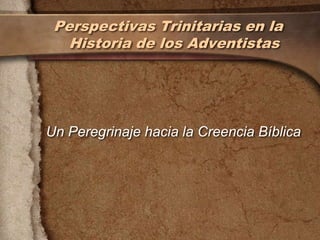 Perspectivas Trinitarias en la
   Historia de los Adventistas




Un Peregrinaje hacia la Creencia Bíblica
 