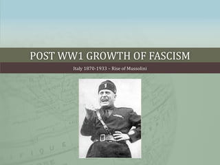 POST WW1 GROWTH OF FASCISM
Italy 1870-1933 – Rise of Mussolini
 