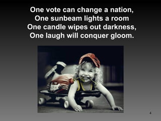 One vote can change a nation, One sunbeam lights a room One candle wipes out darkness, One laugh will conquer gloom. 