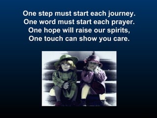 One step must start each journey. One word must start each prayer. One hope will raise our spirits, One touch can show you care. 