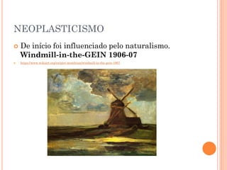NEOPLASTICISMO
 De início foi influenciado pelo naturalismo.
Windmill-in-the-GEIN 1906-07
 https://www.wikiart.org/en/piet-mondrian/windmill-in-the-gein-1907
 