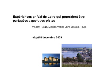 Vincent Rotgé, Mission Val de Loire Mission, Tours  Mopti 8 décembre 2009 Expériences en Val de Loire qui pourraient être partagées : quelques pistes 