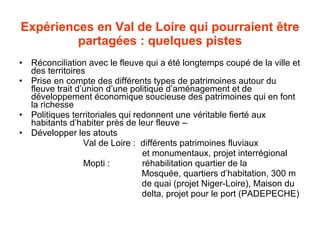Expériences en Val de Loire qui pourraient être partagées : quelques pistes <ul><li>Réconciliation avec le fleuve qui a ét...